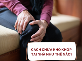 Cách chữa khô khớp tại nhà như thế nào hiệu quả cao? 